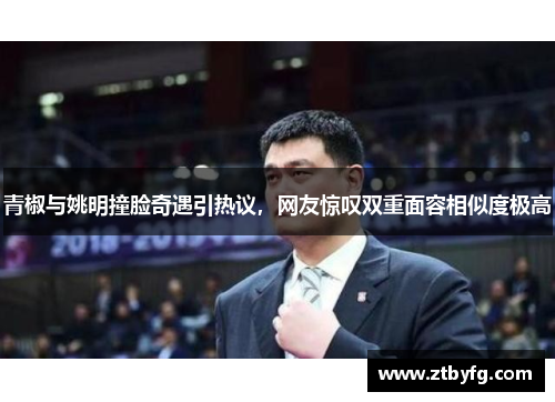 青椒与姚明撞脸奇遇引热议，网友惊叹双重面容相似度极高