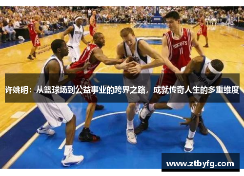 许姚明：从篮球场到公益事业的跨界之路，成就传奇人生的多重维度