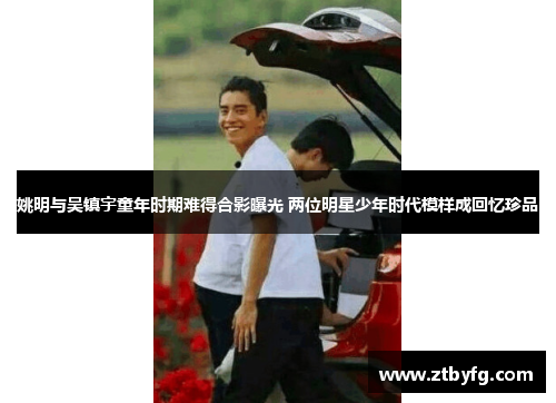 姚明与吴镇宇童年时期难得合影曝光 两位明星少年时代模样成回忆珍品