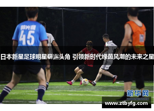 日本新星足球明星崭露头角 引领新时代绿茵风潮的未来之星