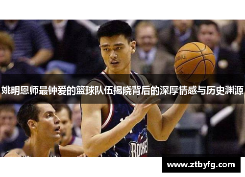 姚明恩师最钟爱的篮球队伍揭晓背后的深厚情感与历史渊源