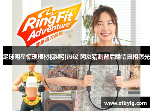 足球明星惊现棺材视频引热议 网友猜测背后隐情真相曝光