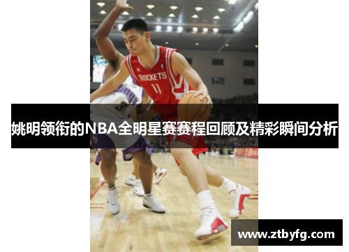 姚明领衔的NBA全明星赛赛程回顾及精彩瞬间分析