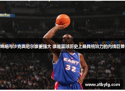 姚明与沙克奥尼尔谁更强大 谁是篮球历史上最具统治力的内线巨兽