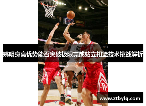 姚明身高优势能否突破极限完成站立扣篮技术挑战解析