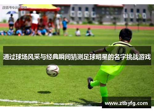 通过球场风采与经典瞬间猜测足球明星的名字挑战游戏