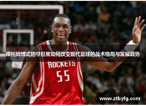 穆托姆博式防守巨星如何改变现代足球的战术格局与发展趋势