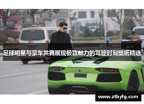 足球明星与豪车共舞展现极致魅力的驾驶时刻壁纸精选