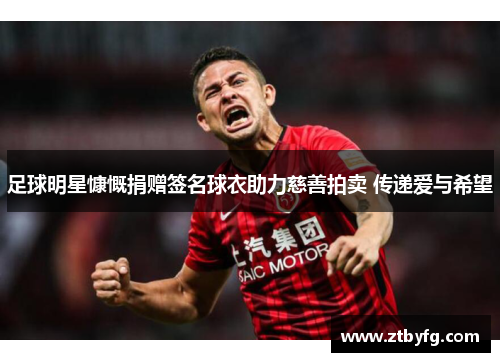 足球明星慷慨捐赠签名球衣助力慈善拍卖 传递爱与希望