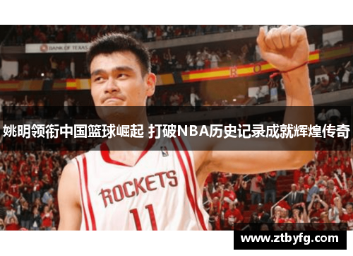 姚明领衔中国篮球崛起 打破NBA历史记录成就辉煌传奇