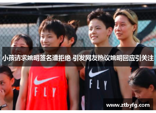 小孩请求姚明签名遭拒绝 引发网友热议姚明回应引关注