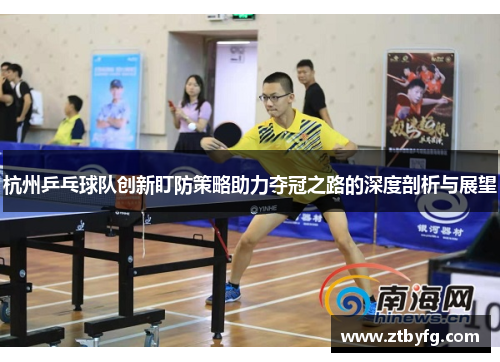杭州乒乓球队创新盯防策略助力夺冠之路的深度剖析与展望