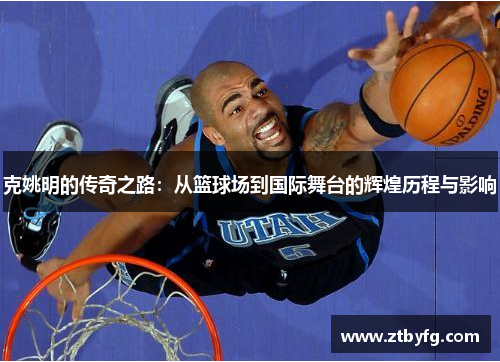 克姚明的传奇之路：从篮球场到国际舞台的辉煌历程与影响