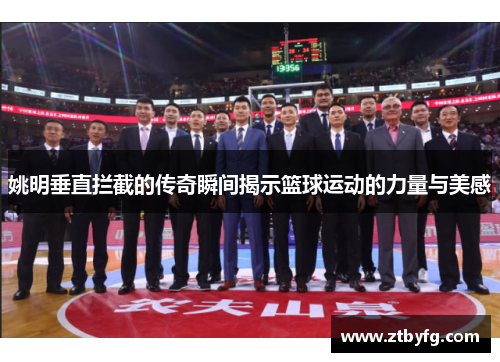 姚明垂直拦截的传奇瞬间揭示篮球运动的力量与美感