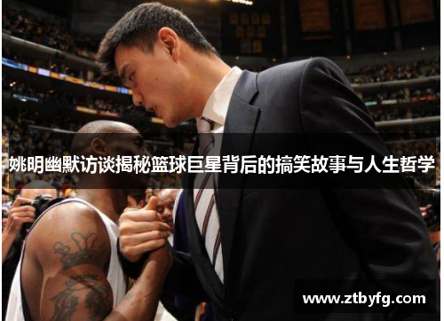 姚明幽默访谈揭秘篮球巨星背后的搞笑故事与人生哲学