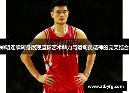 姚明连续转身展现篮球艺术魅力与运动员精神的完美结合
