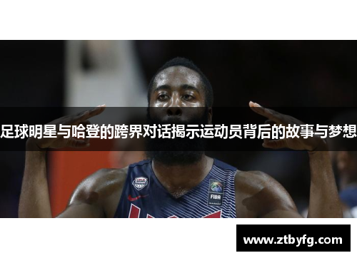 足球明星与哈登的跨界对话揭示运动员背后的故事与梦想