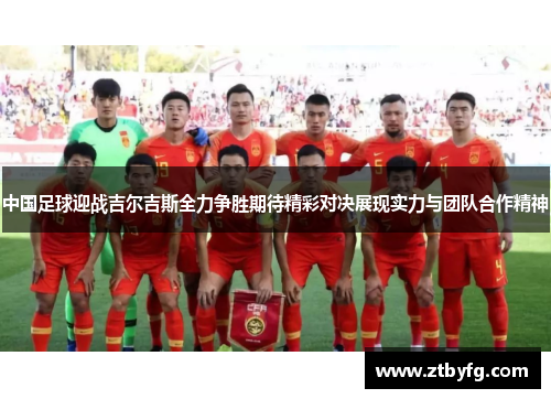 中国足球迎战吉尔吉斯全力争胜期待精彩对决展现实力与团队合作精神