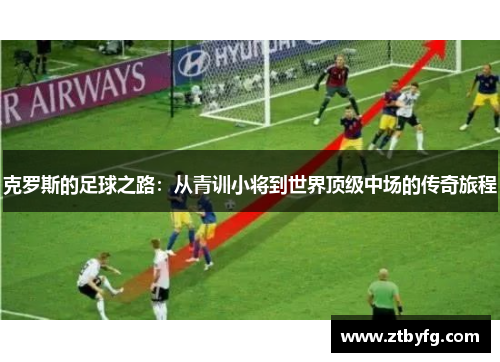 克罗斯的足球之路：从青训小将到世界顶级中场的传奇旅程