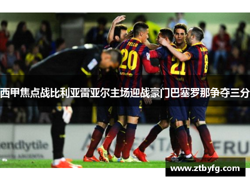 西甲焦点战比利亚雷亚尔主场迎战豪门巴塞罗那争夺三分